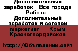 Дополнительный заработок - Все города Работа » Дополнительный заработок и сетевой маркетинг   . Крым,Красногвардейское